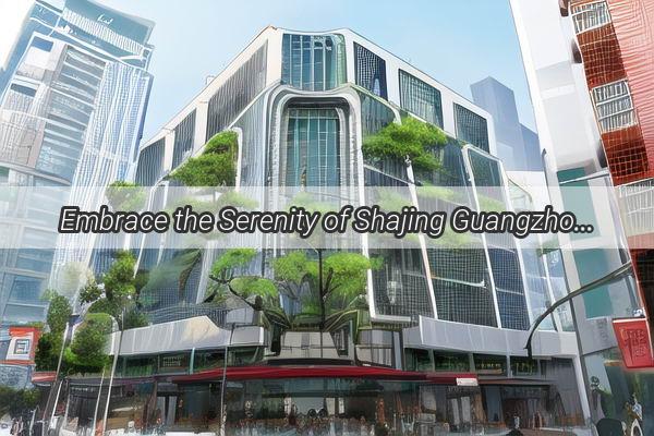 Embrace the Serenity of Shajing Guangzhou A Hidden Gem of Urban Elegance